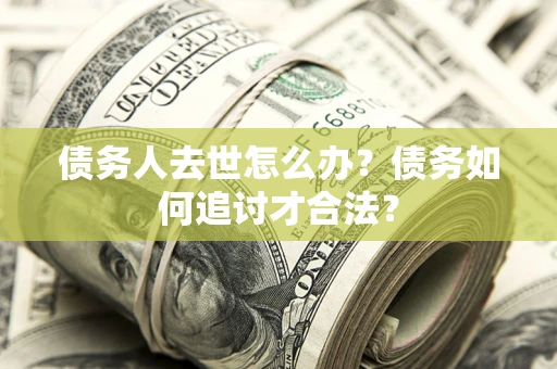 北京债务人去世怎么办？债务如何追讨才合法？