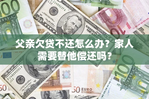 北京父亲欠贷不还怎么办？家人需要替他偿还吗？
