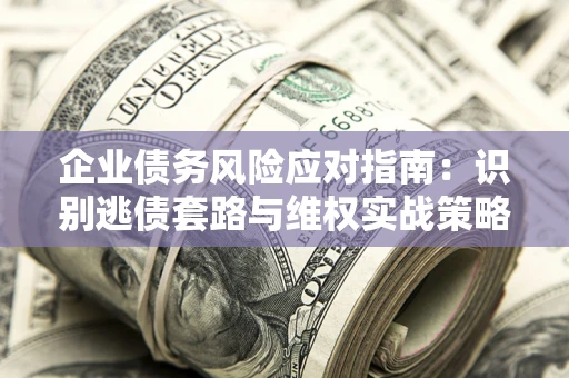 北京企业债务风险应对指南：识别逃债套路与维权实战策略