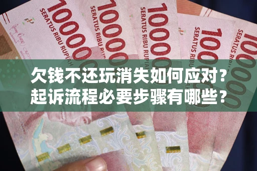 北京欠钱不还玩消失如何应对？起诉流程必要步骤有哪些？