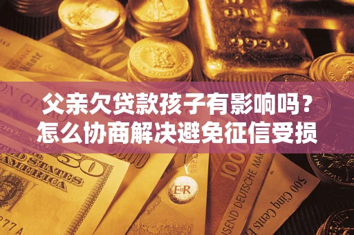 北京父亲欠贷款孩子有影响吗？怎么协商解决避免征信受损？