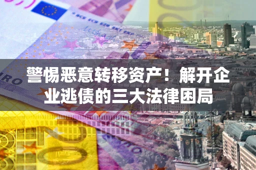 北京警惕恶意转移资产！解开企业逃债的三大法律困局