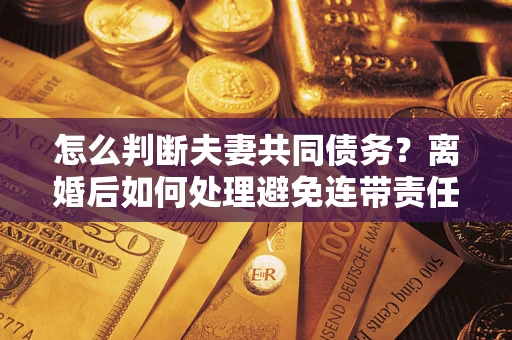 北京怎么判断夫妻共同债务？离婚后如何处理避免连带责任？