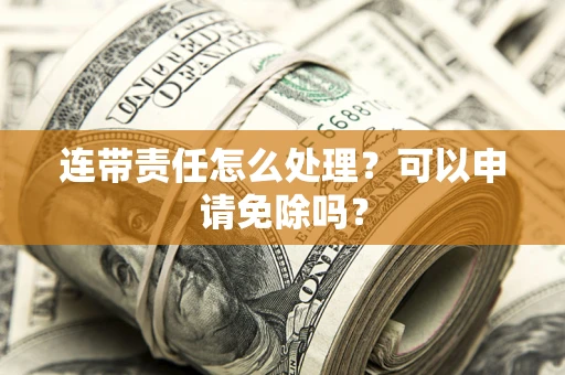 北京连带责任怎么处理？可以申请免除吗？
