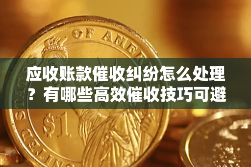 北京应收账款催收纠纷怎么处理？有哪些高效催收技巧可避免坏账？
