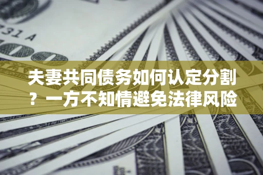 北京夫妻共同债务如何认定分割？一方不知情避免法律风险必看！