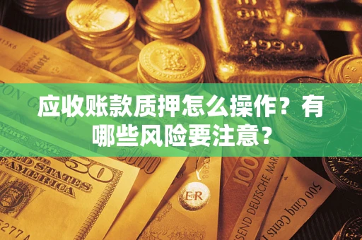 北京应收账款质押怎么操作？有哪些风险要注意？